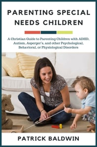 Parenting Special Needs Children: A Christian Guide to Parenting Children with ADHD, Autism, Asperger's, and other Psychological, Behavioral, or Physiological Disorders