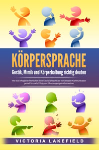 KÖRPERSPRACHE - Gestik, Mimik und Körperhaltung richtig deuten: Wie Sie erfolgreich Menschen lesen und die Macht der nonverbalen Kommunikation gezielt für mehr Erfolg und Überzeugungskraft einsetzen