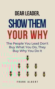 Dear Leader, Show Them Your Why: The People You Lead Don't Buy What You Do, They Buy Why You Do It