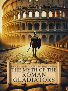 Death and Glory in the Arena: The Myth of the Roman Gladiators