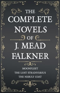 Complete Novels of J. Meade Falkner - Moonfleet, The Lost Stradivarius and The Nebuly Coat
