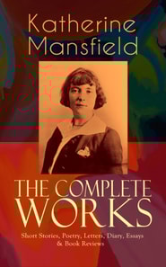 Complete Works of Katherine Mansfield: Short Stories, Poetry, Letters, Diary, Essays