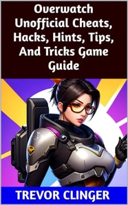 Overwatch Unofficial Cheats, Hacks, Hints, Tips, And Tricks Game Guide