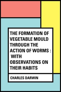 Formation of Vegetable Mould Through the Action of Worms : With Observations on Their Habits