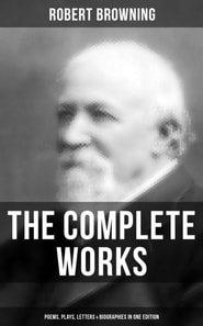 Complete Works of Robert Browning: Poems, Plays, Letters & Biographies in One Edition