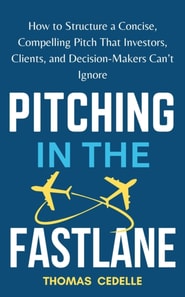 Pitching in the Fast Lane: How to Structure a Concise, Compelling Pitch That Investors, Clients, and Decision-Makers Can't Ignore