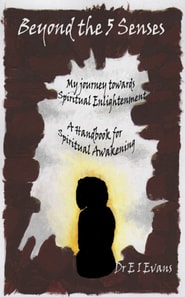 Beyond the 5 Senses, My Experiential Journey towards Spiritual Enlightenment: A Handbook for Spiritual Awakening