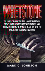Whetstone: The Complete Guide To Using A Knife Sharpening Stone; Learn How To Sharpen Your Knives And Achieve The Ultimate Japanese Blade Cut With The Waterstone Sharpener Technique