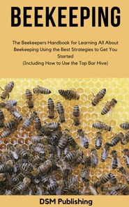 Beekeeping: The Beekeepers Handbook for Learning All About Beekeeping Using the Best Strategies to Get You Started (Including How to Use the Top Bar Hive)