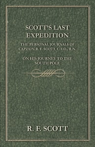 Scott's Last Expedition - The Personal Journals of Captain R. F. Scott, C.V.O., R.N., on his Journey to the South Pole