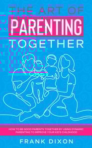 Art of Parenting Together: How to Be Good Parents Together by Using Dynamic Parenting to Improve Your Kid's Childhood