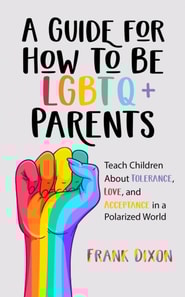 Guide for How to Be LGBTQ+ Parents: Teach Children About Tolerance, Love, and Acceptance in a Polarized World