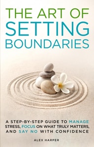 Art of Setting Boundaries: A Step-by-Step Guide to Manage Stress, Focus on What Truly Matters, and Say No With Confidence