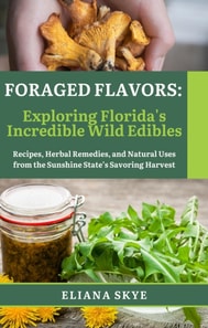 Foraged Flavors: Exploring Florida's Incredible Wild Edibles Recipes, Herbal Remedies, and Natural Uses from the Sunshine State's Savoring Harvest