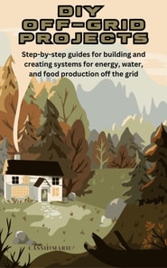 DIY Off-Grid Projects: Step-by-Step Guides for Building & Creating Systems for Energy, Water & Food Production Off The Grid