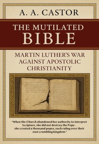 Mutilated Bible: Martin Luther's War Against Apostolic Christianity: How Sola Scriptura and Faith Alone Crumbled the Christian Church