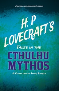 H. P. Lovecraft's Tales in the Cthulhu Mythos - A Collection of Short Stories (Fantasy and Horror Classics)