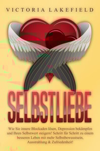 Selbstliebe - Wie Sie innere Blockaden lösen, Depression bekämpfen und Ihren Selbstwert steigern!: Schritt für Schritt zu einem besseren Leben mit mehr Selbstbewusstsein, Ausstrahlung & Zufriedenheit!