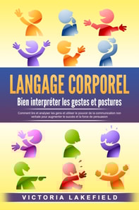 LANGAGE CORPOREL - Bien interpréter les gestes et postures: Comment lire et analyser les gens et utiliser le pouvoir de la communication non verbale pour augmenter le succès et la force de persuasion
