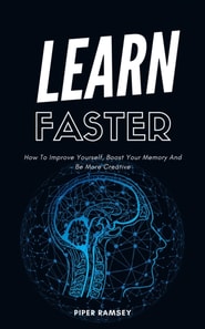 Learn Faster - How To Improve Yourself, Boost Your Memory And Be More Creative