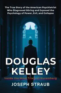 Douglas Kelley: Inside the Mind Trials of Nuremberg: The True Story of the American Psychiatrist Who Diagnosed Goring and Exposed the Psychology of Power, Evil, and Collapse