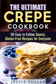 Ultimate Crepe Cookbook: 50 Easy to Follow Savory, Gluten-Free Recipes for Everyone