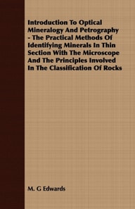 Introduction To Optical Mineralogy And Petrography - The Practical Methods Of Identifying Minerals In Thin Section With The Microscope And The Principles Involved In The Classification Of Rocks