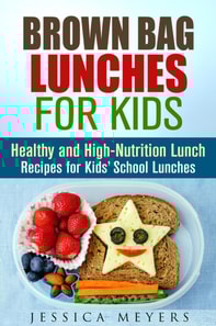 Brown Bag Lunches for Kids: Healthy and High-Nutrition Lunch Recipes for Kids' School Lunches