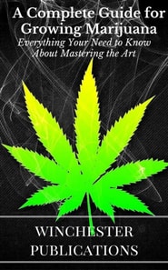 Complete Guide for Growing Marijuana: Everything Your Need to Know About Mastering the Art