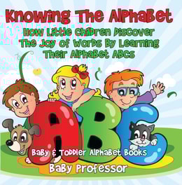 Knowing The Alphabet. How Little Children Discover The Joy of Words By Learning Their Alphabet ABCs. - Baby & Toddler Alphabet Books