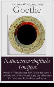 Naturwissenschaftliche Schriften: Physik + Versuch über die Gestalt der Tiere + Vorarbeiten zu einer Physiologie der Pflanzen + Zu Optik und Farbenlehre und mehr