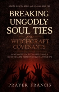 Breaking Ungodly Soul Ties and Witchcraft Covenants: How to Identify Godly and Demonic Soul Ties, Witchcraft Chains, and Demonic Pacts: Restoring Holy Relationships