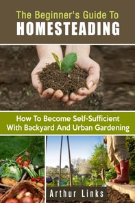 Beginner's Guide to Homesteading: How to Become Self-Sufficient with Backyard and Urban Gardening