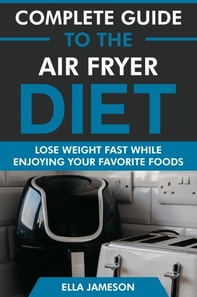 Complete Guide to the Air Fryer Diet: Lose Weight Fast While Enjoying Your Favorite Foods