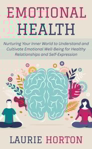 Emotional Health: Nurturing Your Inner World to Understand and Cultivate Emotional Well-Being for Healthy Relationships and Self-Expression