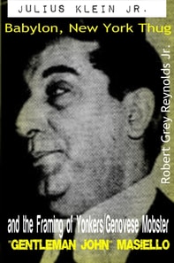 Julius Klein Jr. Babylon, New York Thug And the Framing of Yonkers/Genovese Mobster &quote;Gentleman John&quote; Masiello