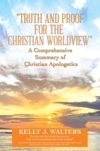 &quote;Truth and Proof for the Christian Worldview&quote;   A Comprehensive Summary of Christian Apologetics