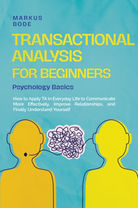 Transactional Analysis for Beginners - Psychology Basics: How to Apply TA in Everyday Life to Communicate More Effectively, Improve Relationships, and Finally Understand Yourself