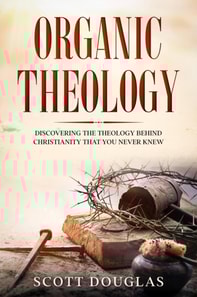 Organic Theology: Discovering the Theology Behind Chrsitinity That You Never Knew