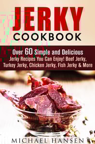 Jerky Cookbook: Over 60 Simple and Delicious Jerky Recipes You Can Enjoy! Beef Jerky, Turkey Jerky, Chicken Jerky, Fish Jerky & More
