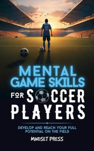 Mental Game Skills for Soccer Players: Develop and Reach Your Full Potential on the Field