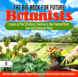 Big Book for Future Botanists : Lessons on Plant Structures, Flowering vs. Non-Flowering Plants, Trees and Carnivorous Plants | Biology Books for Kids Junior Scholars Edition | Children's Biology Books