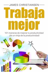 Trabaja mejor: 101 maneras de mejorar tu productividad - ¡Sé un ninja de la productividad!