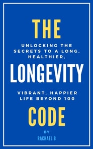Longevity Code: Unlocking the Secrets to a Long, Healthier, Vibrant, Happier Life Beyond 100