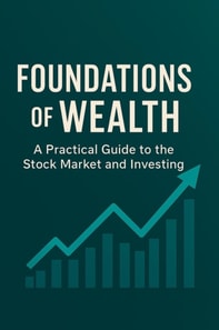 Foundations of Wealth: A Practical Guide to the Stock Market and Investing