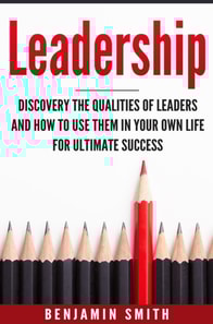 Leadership: Discover the Qualities of Leaders and How to Use Them in Your Own Life for Ultimate Success