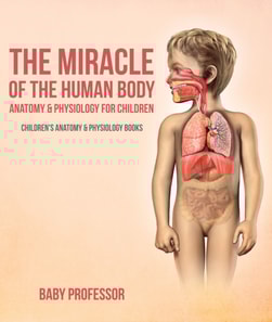 Miracle of the Human Body: Anatomy & Physiology for Children - Children's Anatomy & Physiology Books