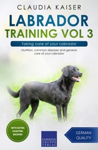 Labrador Training Vol 3 - Taking care of your Labrador: Nutrition, common diseases and general care of your Labrador