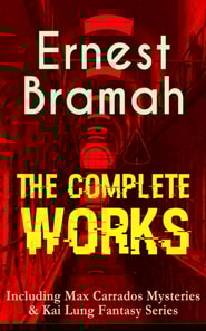 Complete Works of Ernest Bramah (Including Max Carrados Mysteries & Kai Lung Fantasy Series)