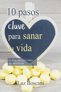 10 Pasos clave para sanar tu vida. El pequeno gran libro del bienestar.